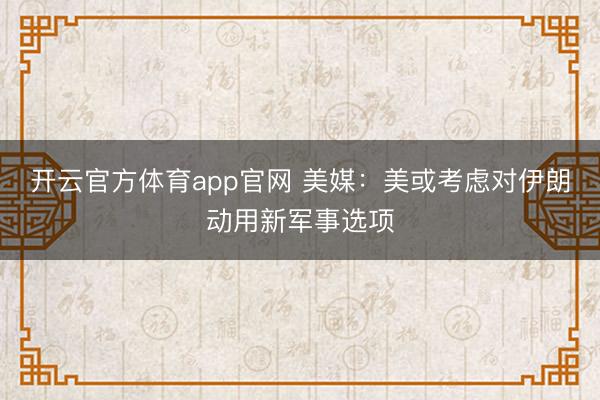 开云官方体育app官网 美媒：美或考虑对伊朗动用新军事选项