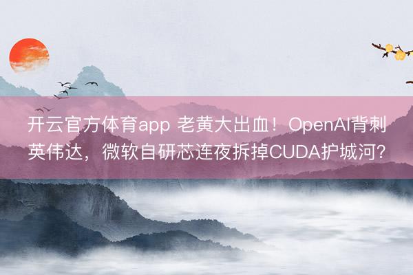 开云官方体育app 老黄大出血！OpenAI背刺英伟达，微软自研芯连夜拆掉CUDA护城河？
