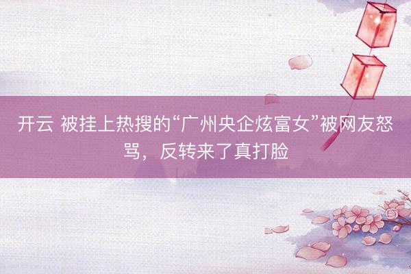 开云 被挂上热搜的“广州央企炫富女”被网友怒骂，反转来了真打脸