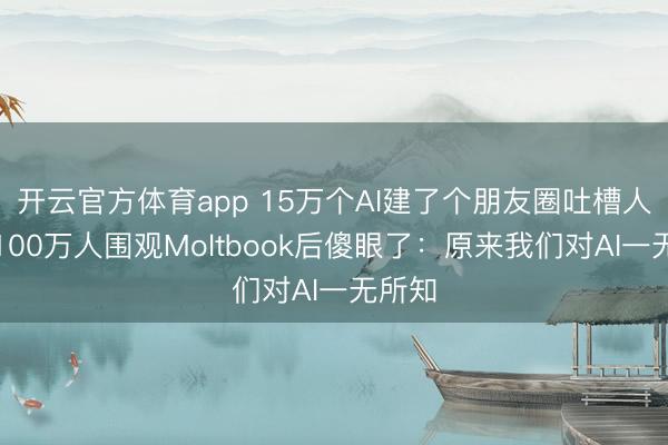 开云官方体育app 15万个AI建了个朋友圈吐槽人类，100万人围观Moltbook后傻眼了：原来我们对AI一无所知