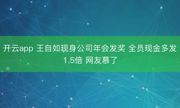 开云app 王自如现身公司年会发奖 全员现金多发1.5倍 网友慕了