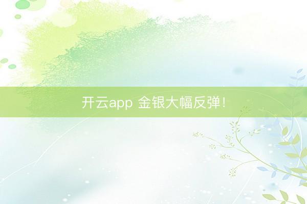 开云app 金银大幅反弹！