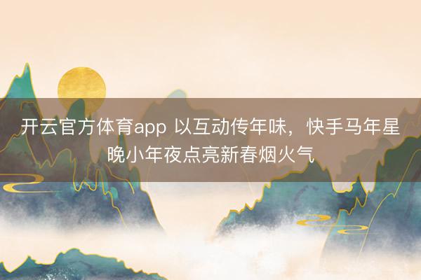 开云官方体育app 以互动传年味，快手马年星晚小年夜点亮新春烟火气