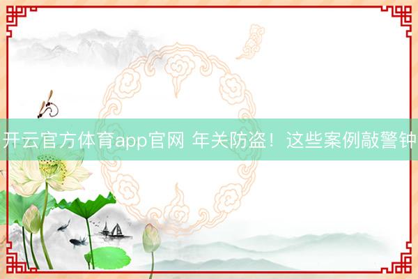开云官方体育app官网 年关防盗！这些案例敲警钟