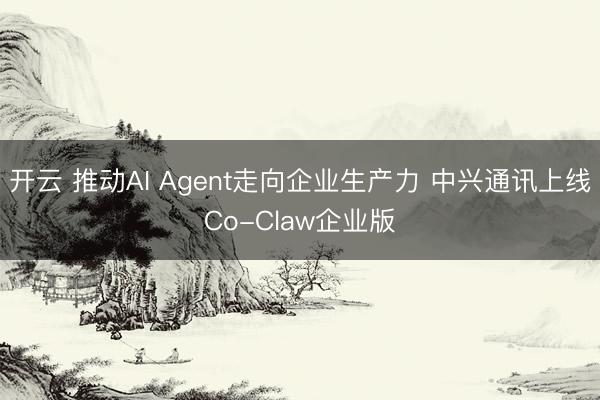 开云 推动AI Agent走向企业生产力 中兴通讯上线Co-Claw企业版