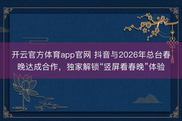 开云官方体育app官网 抖音与2026年总台春晚达成合作，独家解锁“竖屏看春晚”体验