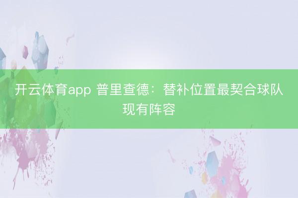 开云体育app 普里查德：替补位置最契合球队现有阵容