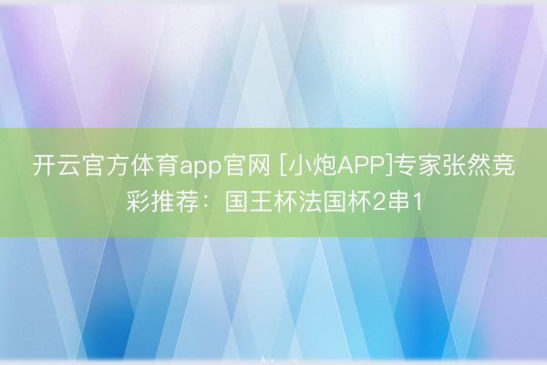 开云官方体育app官网 [小炮APP]专家张然竞彩推荐：国王杯法国杯2串1