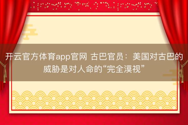 开云官方体育app官网 古巴官员：美国对古巴的威胁是对人命的“完全漠视”