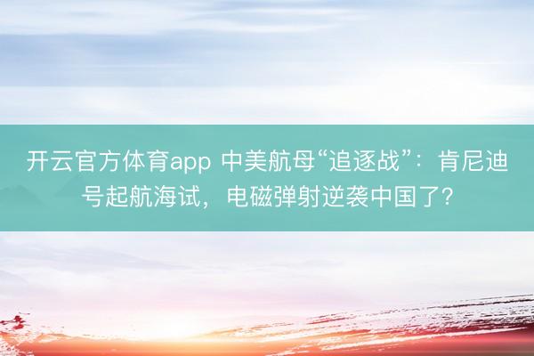 开云官方体育app 中美航母“追逐战”：肯尼迪号起航海试，电磁弹射逆袭中国了？