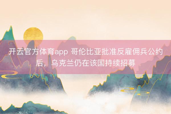 开云官方体育app 哥伦比亚批准反雇佣兵公约后，乌克兰仍在该国持续招募