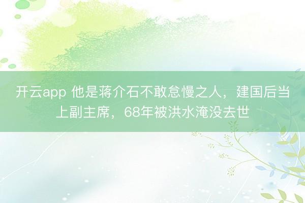 开云app 他是蒋介石不敢怠慢之人，建国后当上副主席，68年被洪水淹没去世
