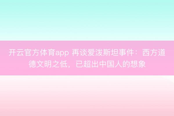 开云官方体育app 再谈爱泼斯坦事件：西方道德文明之低，已超出中国人的想象