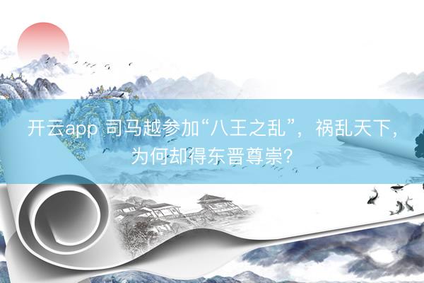 开云app 司马越参加“八王之乱”，祸乱天下，为何却得东晋尊崇？