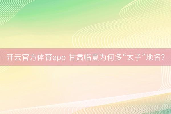 开云官方体育app 甘肃临夏为何多“太子”地名？