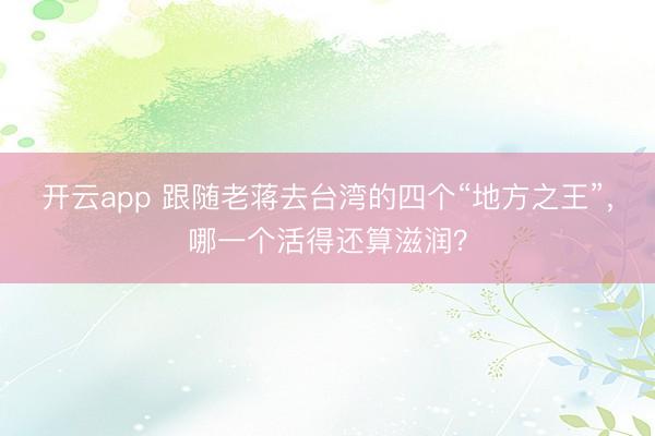 开云app 跟随老蒋去台湾的四个“地方之王”，哪一个活得还算滋润？