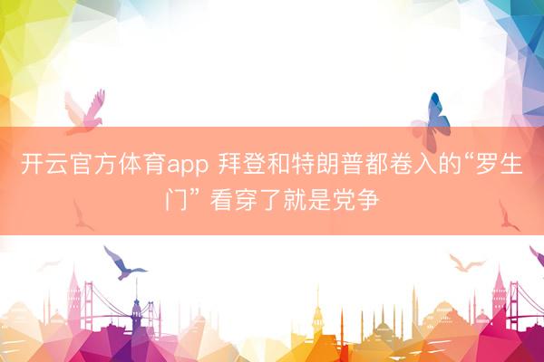 开云官方体育app 拜登和特朗普都卷入的“罗生门” 看穿了就是党争