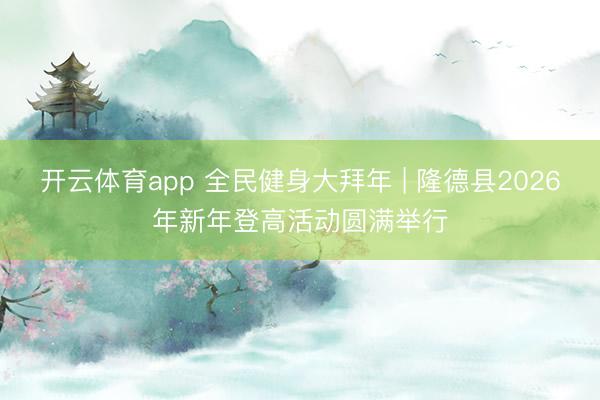开云体育app 全民健身大拜年 | 隆德县2026年新年登高活动圆满举行