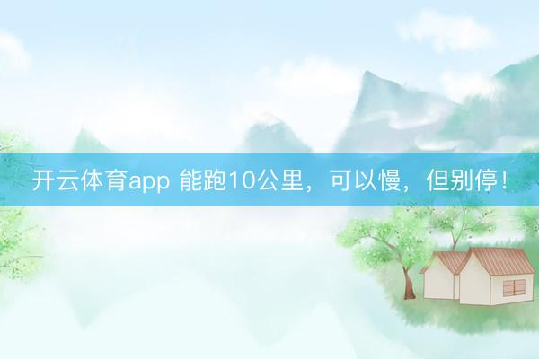 开云体育app 能跑10公里，可以慢，但别停！