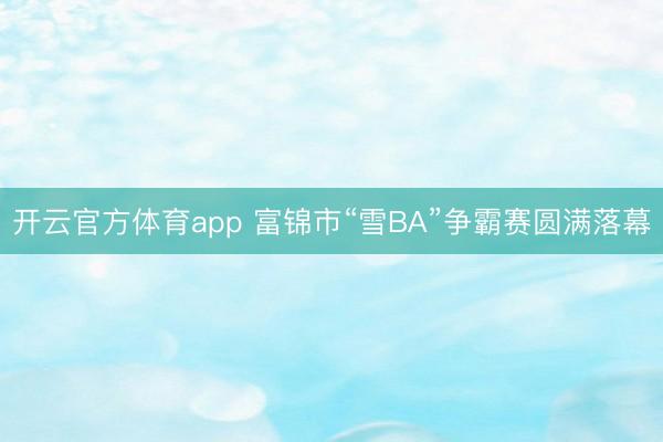 开云官方体育app 富锦市“雪BA”争霸赛圆满落幕