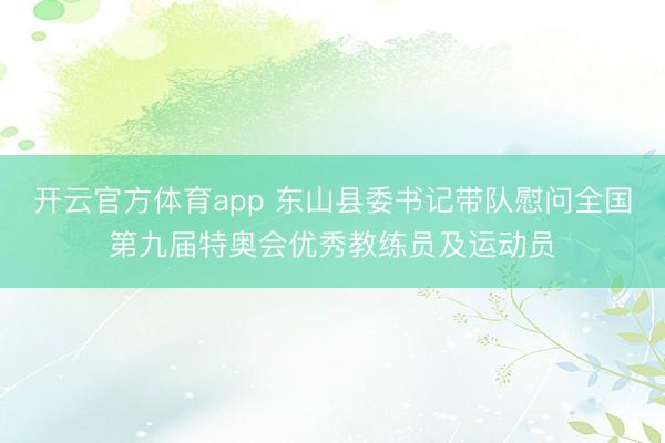 开云官方体育app 东山县委书记带队慰问全国第九届特奥会优秀教练员及运动员