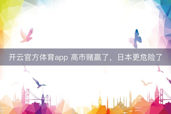 开云官方体育app 高市赌赢了，日本更危险了