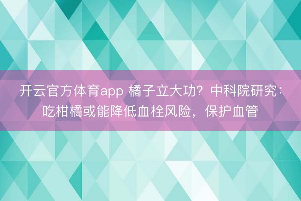 开云官方体育app 橘子立大功？中科院研究：吃柑橘或能降低血栓风险，保护血管