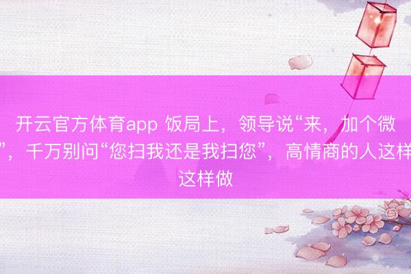 开云官方体育app 饭局上，领导说“来，加个微信”，千万别问“您扫我还是我扫您”，高情商的人这样做