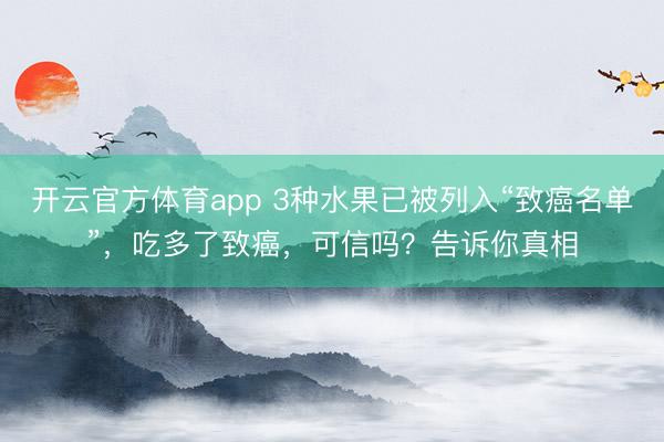 开云官方体育app 3种水果已被列入“致癌名单”，吃多了致癌，可信吗？告诉你真相