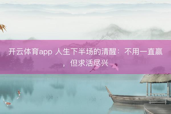 开云体育app 人生下半场的清醒：不用一直赢，但求活尽兴