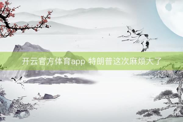 开云官方体育app 特朗普这次麻烦大了