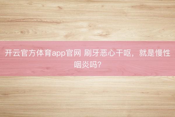 开云官方体育app官网 刷牙恶心干呕，就是慢性咽炎吗？