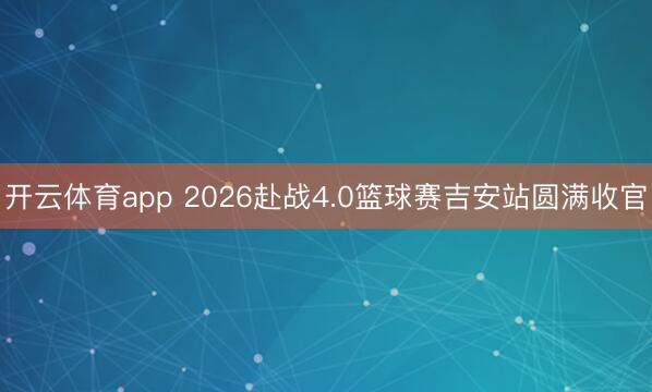 开云体育app 2026赴战4.0篮球赛吉安站圆满收官