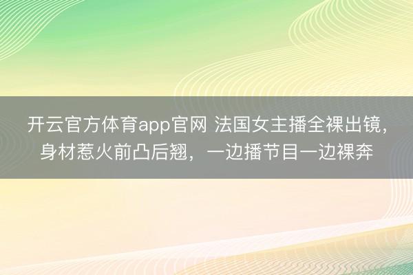开云官方体育app官网 法国女主播全裸出镜，身材惹火前凸后翘，一边播节目一边裸奔