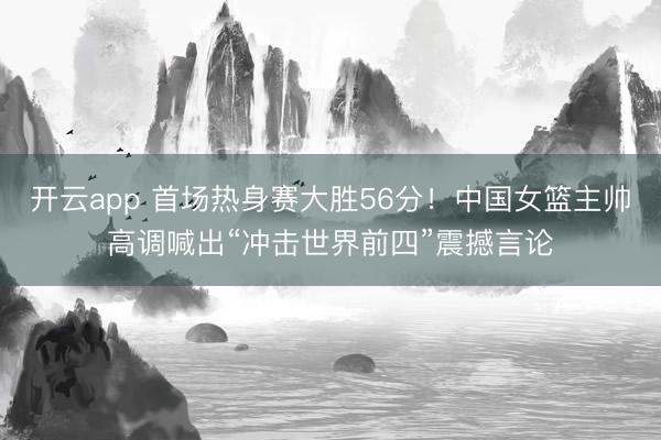 开云app 首场热身赛大胜56分！中国女篮主帅高调喊出“冲击世界前四”震撼言论
