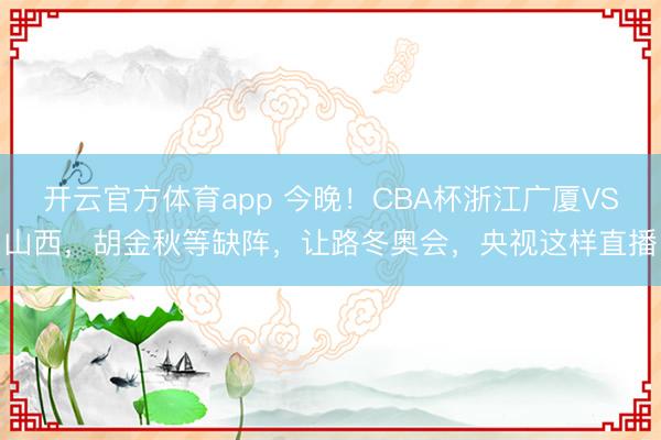 开云官方体育app 今晚！CBA杯浙江广厦VS山西，胡金秋等缺阵，让路冬奥会，央视这样直播