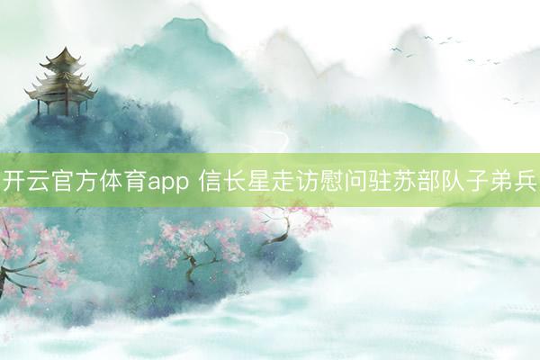 开云官方体育app 信长星走访慰问驻苏部队子弟兵