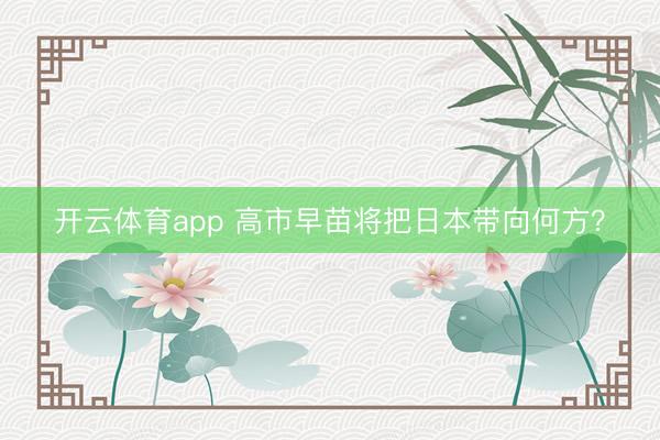 开云体育app 高市早苗将把日本带向何方？