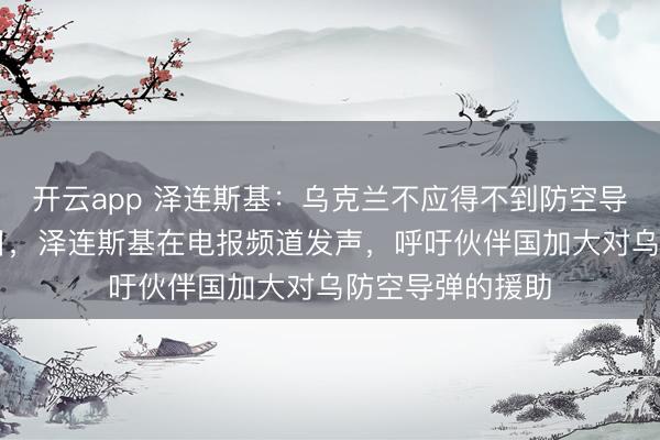 开云app 泽连斯基：乌克兰不应得不到防空导弹援助，2月8日，泽连斯基在电报频道发声，呼吁伙伴国加大对乌防空导弹的援助