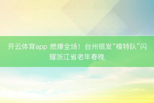 开云体育app 燃爆全场！台州银发“模特队”闪耀浙江省老年春晚