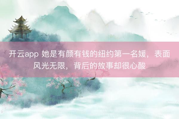 开云app 她是有颜有钱的纽约第一名媛，表面风光无限，背后的故事却很心酸