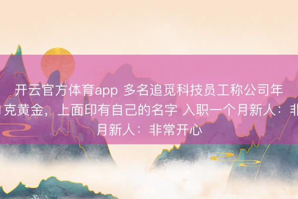 开云官方体育app 多名追觅科技员工称公司年终发了1克黄金，上面印有自己的名字 入职一个月新人：非常开心