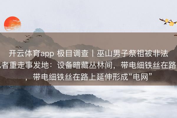 开云体育app 极目调查丨巫山男子祭祖被非法猎捕装置电死，记者重走事发地：设备暗藏丛林间，带电细铁丝在路上延伸形成“电网”