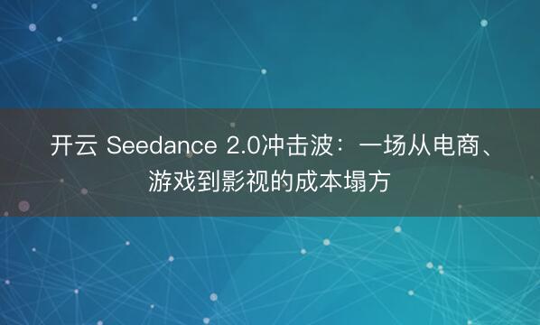 开云 Seedance 2.0冲击波：一场从电商、游戏到影视的成本塌方