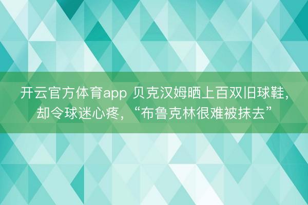 开云官方体育app 贝克汉姆晒上百双旧球鞋，却令球迷心疼，“布鲁克林很难被抹去”