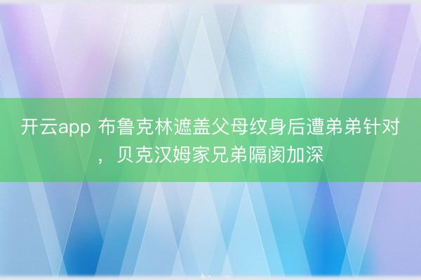 开云app 布鲁克林遮盖父母纹身后遭弟弟针对，贝克汉姆家兄弟隔阂加深