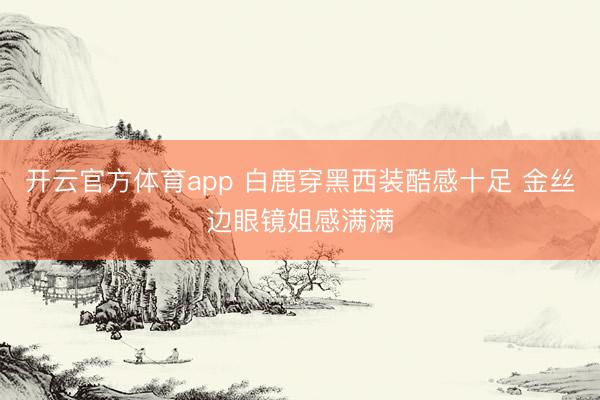 开云官方体育app 白鹿穿黑西装酷感十足 金丝边眼镜姐感满满