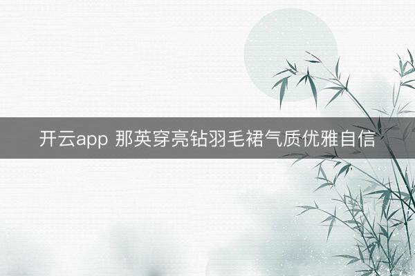 开云app 那英穿亮钻羽毛裙气质优雅自信