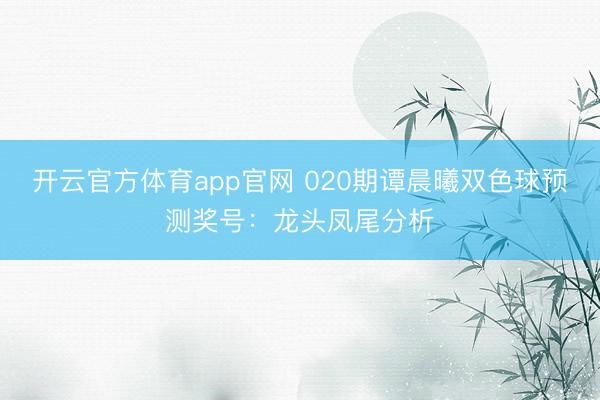 开云官方体育app官网 020期谭晨曦双色球预测奖号：龙头凤尾分析