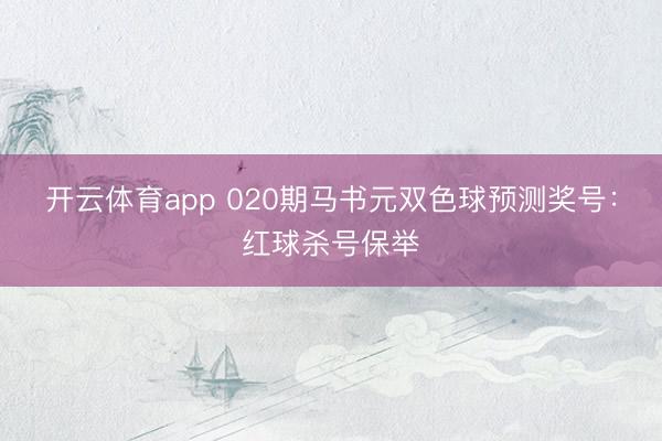 开云体育app 020期马书元双色球预测奖号：红球杀号保举